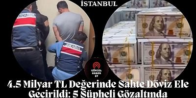 4.5 Milyar TL Değerinde Sahte Döviz Ele Geçirildi: 5 Şüpheli Gözaltında