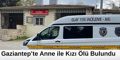 Gaziantep’te anne ve kızı evde ölü bulundu 