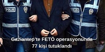 Gaziantep’te FETÖ operasyonunda 77 şüpheli tutuklandı
