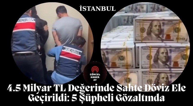 4.5 Milyar TL Değerinde Sahte Döviz Ele Geçirildi: 5 Şüpheli Gözaltında