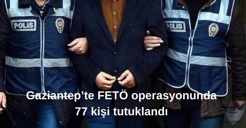 Gaziantep’te FETÖ operasyonunda 77 şüpheli tutuklandı