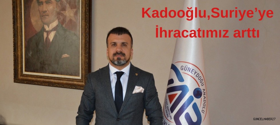 Kadooğlu, Suriye’ye ihracatı yılın ilk 4 ayında yüzde 36,7 arttı