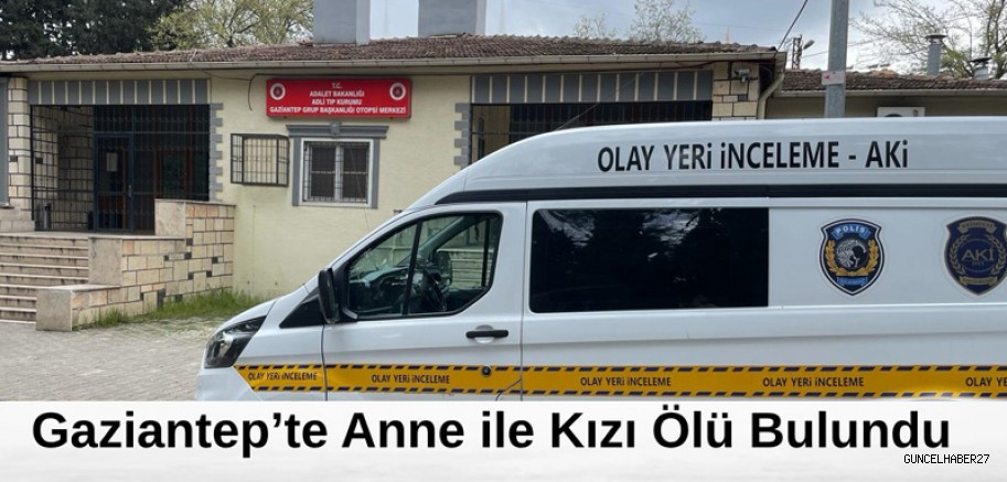 Gaziantep’te anne ve kızı evde ölü bulundu