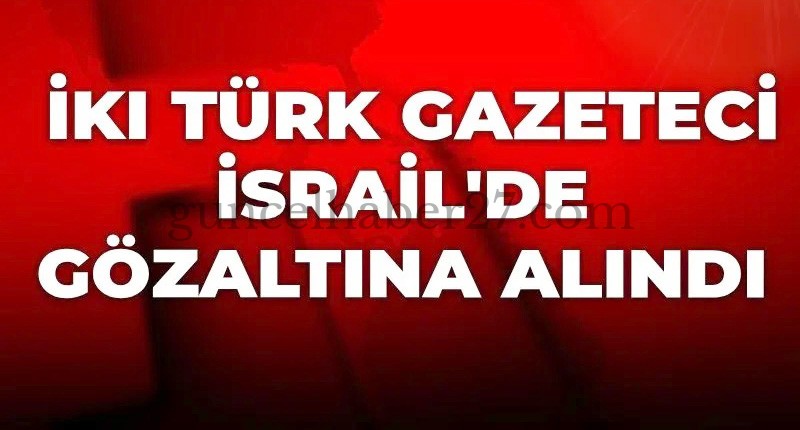 İKİ TÜRK GAZETECİ İSRAİL’DE GÖZALTINA ALINDI